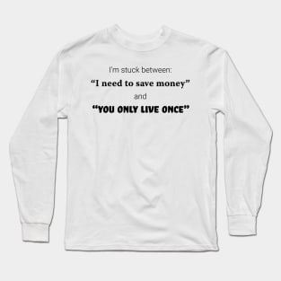 I'm stuck between: "I need to save money" and "you only live once" Long Sleeve T-Shirt